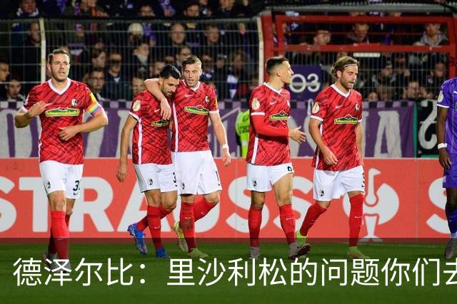 德泽尔比：里沙利松的问题你们去问高层，我和任何人都没有问题